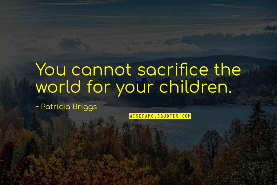 Insufficiently Quotes By Patricia Briggs: You cannot sacrifice the world for your children. Insufficiently Quotes By Patricia Briggs: You cannot sacrifice the world for your children.