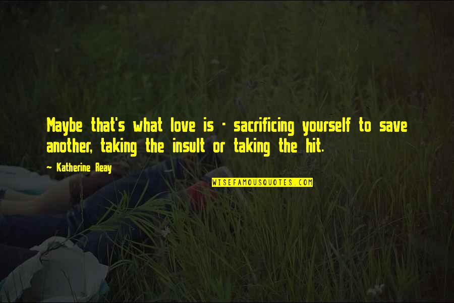 Insult Yourself Quotes By Katherine Reay: Maybe that's what love is - sacrificing yourself Insult Yourself Quotes By Katherine Reay: Maybe that's what love is - sacrificing yourself