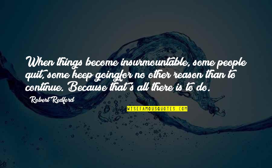 Insurmountable Quotes By Robert Redford: When things become insurmountable, some people quit, some Insurmountable Quotes By Robert Redford: When things become insurmountable, some people quit, some