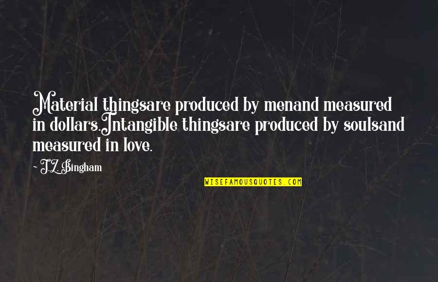 Intangible Love Quotes By J.Z. Bingham: Material thingsare produced by menand measured in dollars.Intangible