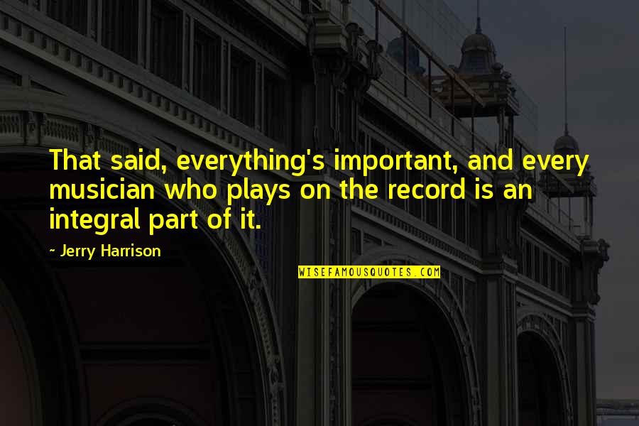Integral Part Quotes By Jerry Harrison: That said, everything's important, and every musician who