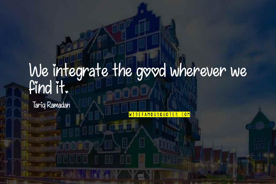 Integrating Quotes By Tariq Ramadan: We integrate the good wherever we find it.