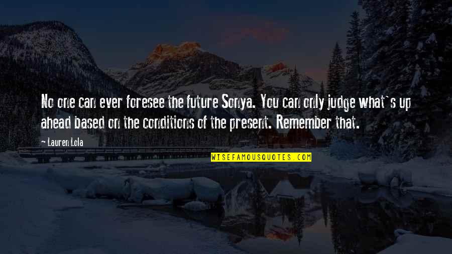 Integrity And Sportsmanship Quotes By Lauren Lola: No one can ever foresee the future Sonya. Integrity And Sportsmanship Quotes By Lauren Lola: No one can ever foresee the future Sonya.