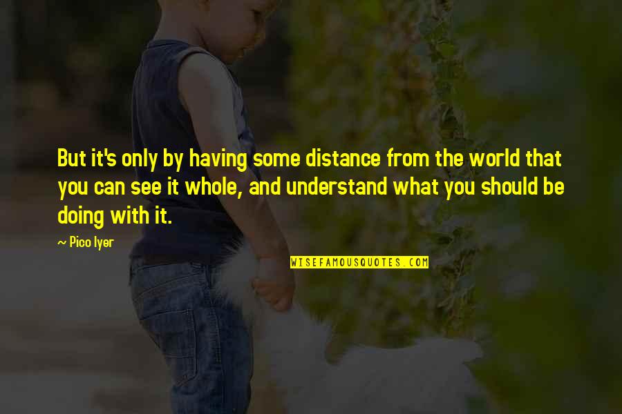 Intelecto Rh Quotes By Pico Iyer: But it's only by having some distance from