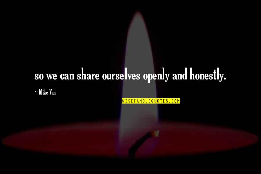 Intelegent Quotes By Mike Van: so we can share ourselves openly and honestly.