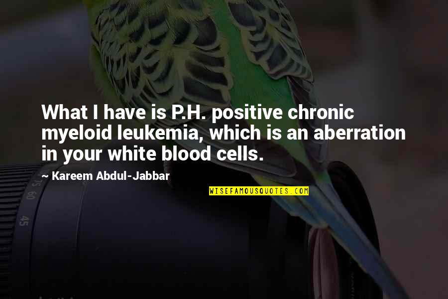 Intelektual Quotes By Kareem Abdul-Jabbar: What I have is P.H. positive chronic myeloid Intelektual Quotes By Kareem Abdul-Jabbar: What I have is P.H. positive chronic myeloid