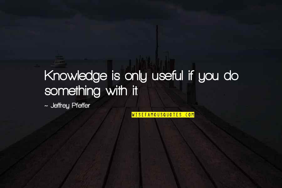 Intellectual Capital Quotes By Jeffrey Pfeffer: Knowledge is only useful if you do something