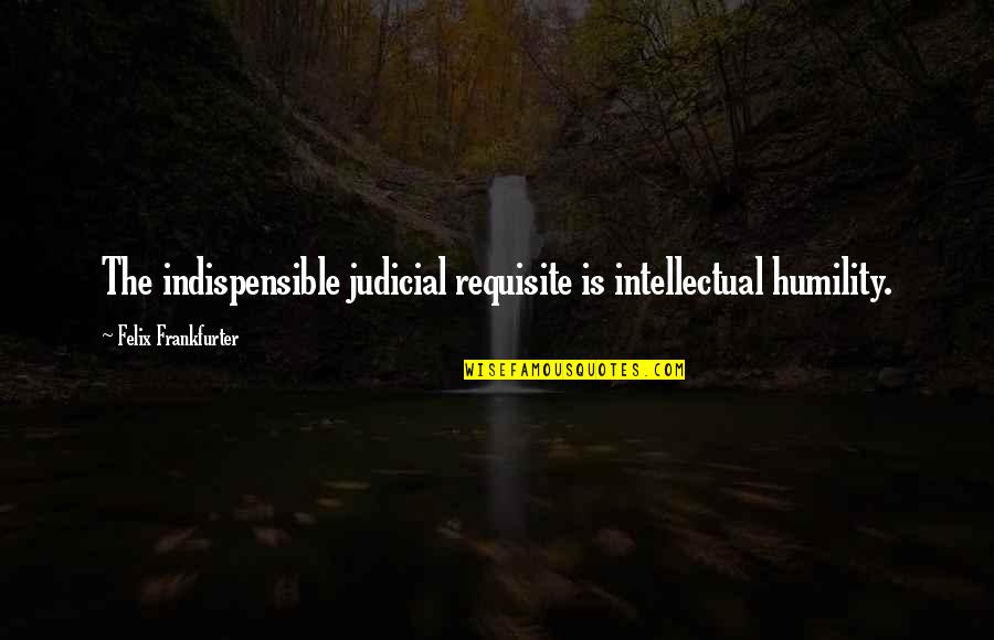 Intellectual Humility Quotes By Felix Frankfurter: The indispensible judicial requisite is intellectual humility.