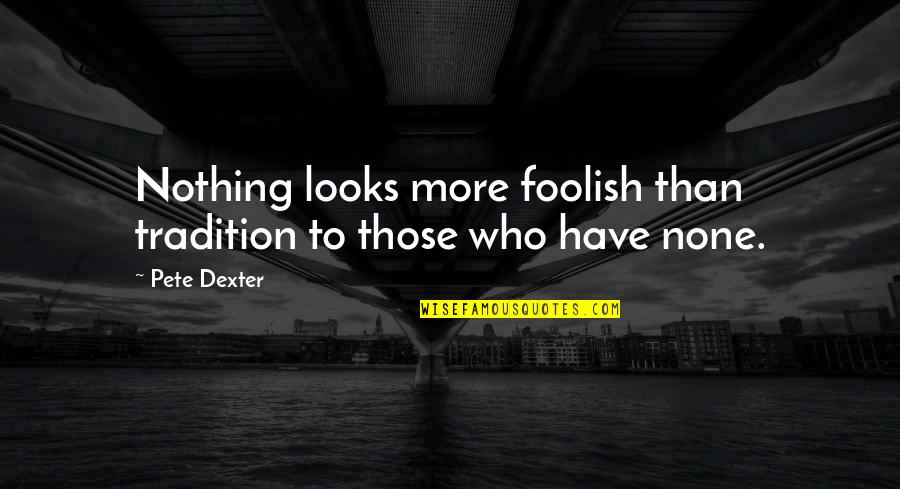 Intellectual Snobbery Quotes By Pete Dexter: Nothing looks more foolish than tradition to those