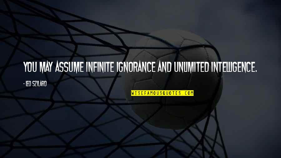 Intelligence And Ignorance Quotes By Leo Szilard: You may assume infinite ignorance and unlimited intelligence.
