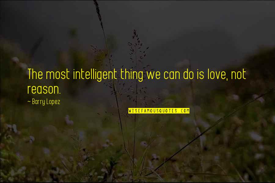 Intelligent And Love Quotes By Barry Lopez: The most intelligent thing we can do is