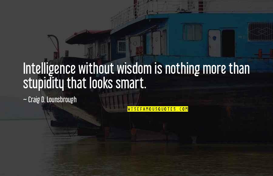 Intelligent And Stupid Quotes By Craig D. Lounsbrough: Intelligence without wisdom is nothing more than stupidity