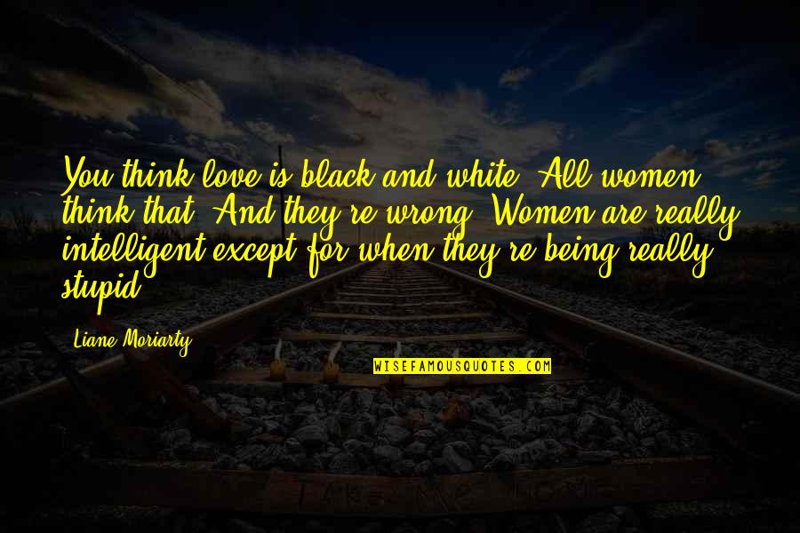 Intelligent And Stupid Quotes By Liane Moriarty: You think love is black and white. All