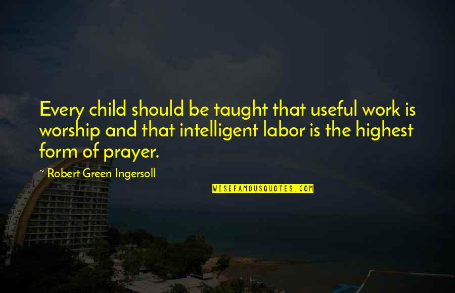 Intelligent Child Quotes By Robert Green Ingersoll: Every child should be taught that useful work