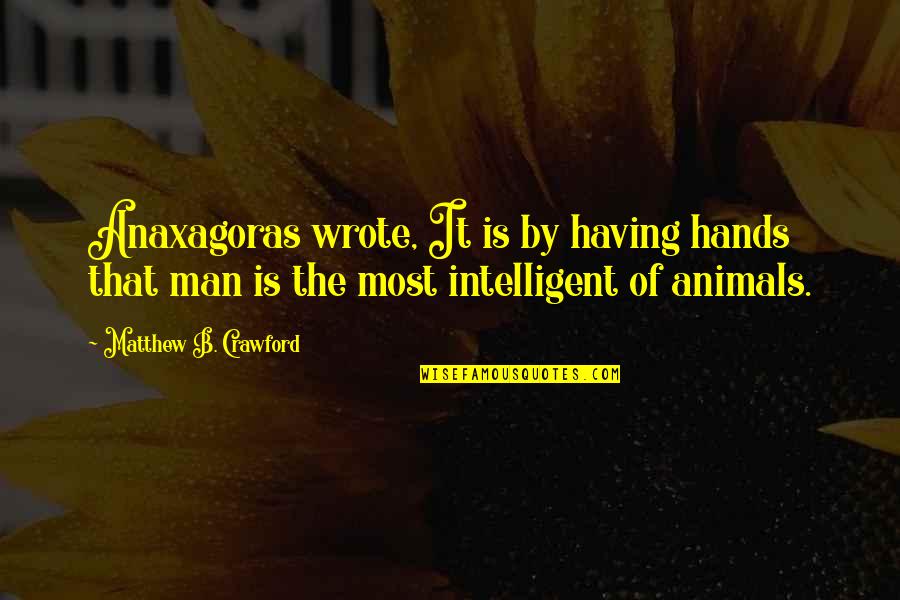 Intelligent Man Quotes By Matthew B. Crawford: Anaxagoras wrote, It is by having hands that Intelligent Man Quotes By Matthew B. Crawford: Anaxagoras wrote, It is by having hands that