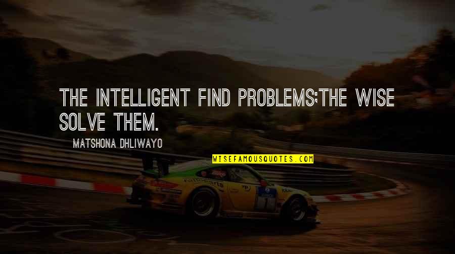 Intelligent Quotes And Quotes By Matshona Dhliwayo: The intelligent find problems;the wise solve them.