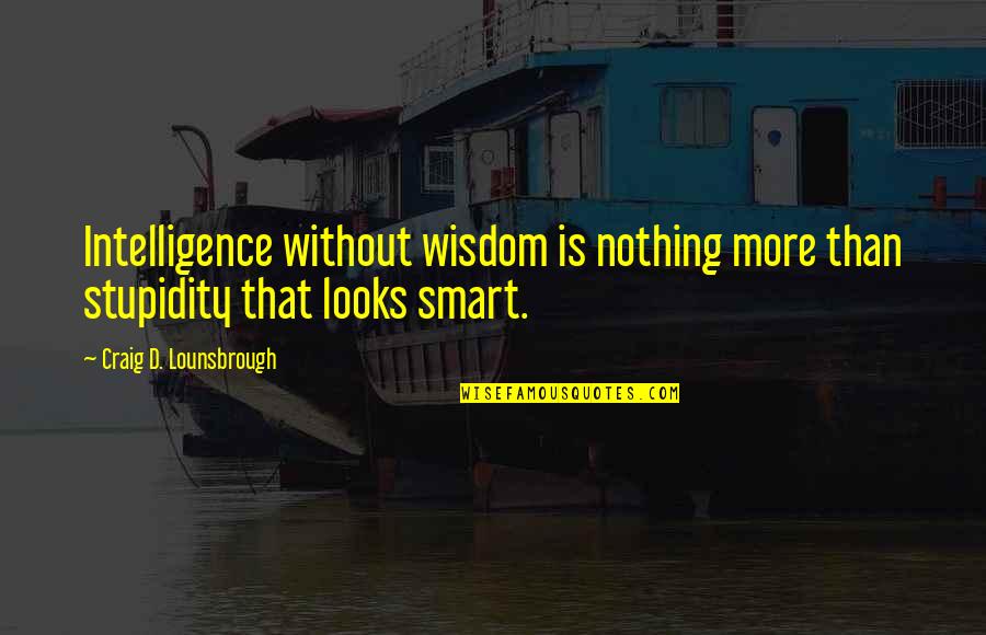 Intelligent Wise Quotes By Craig D. Lounsbrough: Intelligence without wisdom is nothing more than stupidity