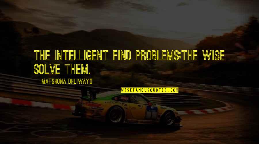 Intelligent Wise Quotes By Matshona Dhliwayo: The intelligent find problems;the wise solve them.