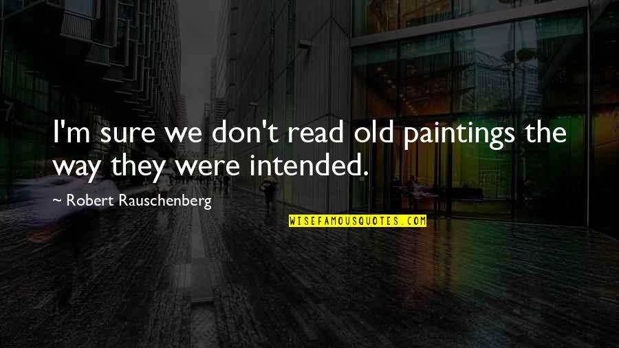 Intended Quotes By Robert Rauschenberg: I'm sure we don't read old paintings the