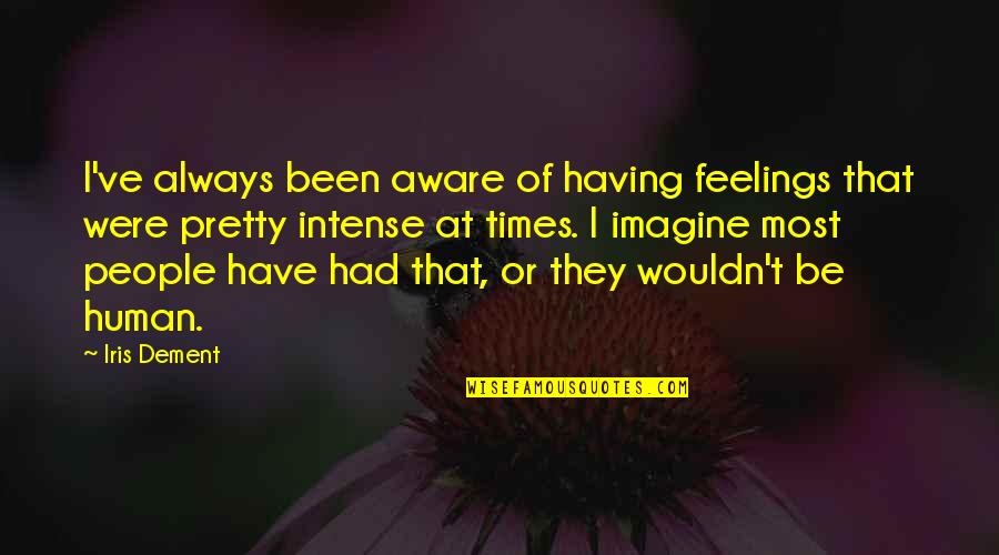 Intense Feelings Quotes By Iris Dement: I've always been aware of having feelings that Intense Feelings Quotes By Iris Dement: I've always been aware of having feelings that