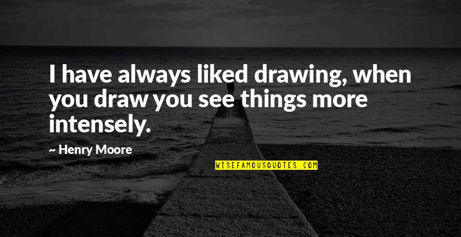 Intensely Quotes By Henry Moore: I have always liked drawing, when you draw