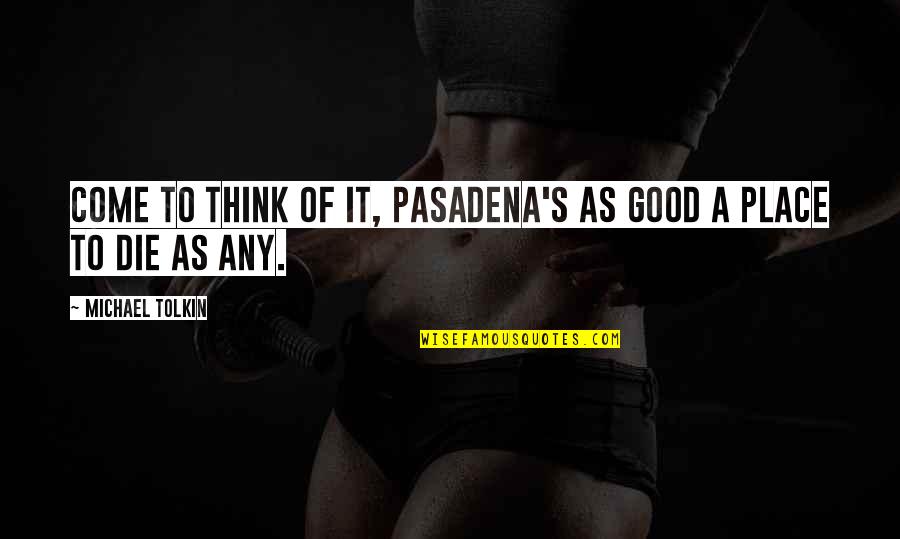 Intensifies Like Anger Quotes By Michael Tolkin: Come to think of it, Pasadena's as good Intensifies Like Anger Quotes By Michael Tolkin: Come to think of it, Pasadena's as good