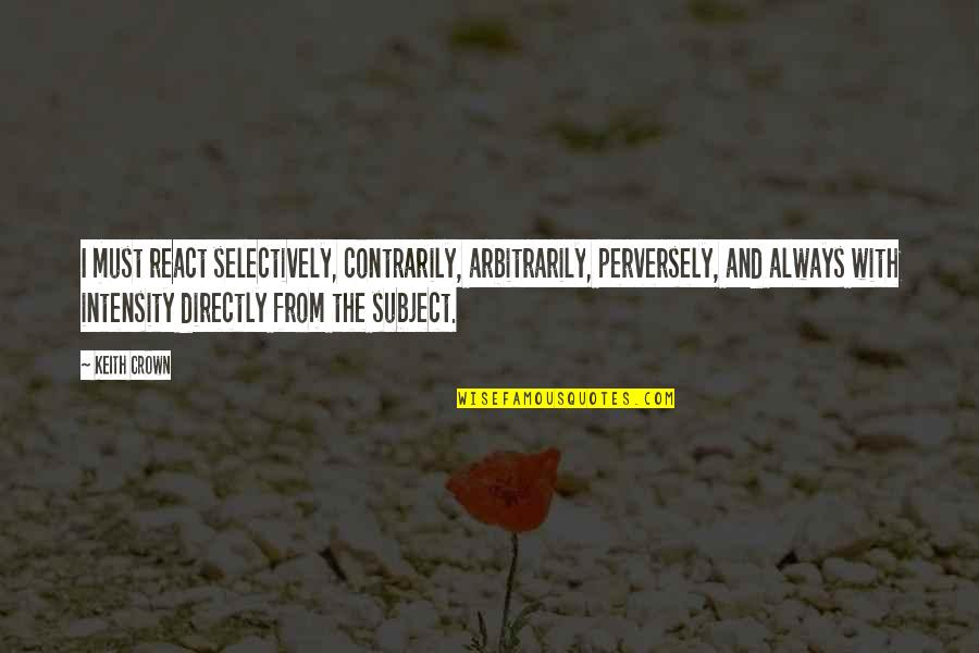 Intensity Quotes By Keith Crown: I must react selectively, contrarily, arbitrarily, perversely, and Intensity Quotes By Keith Crown: I must react selectively, contrarily, arbitrarily, perversely, and