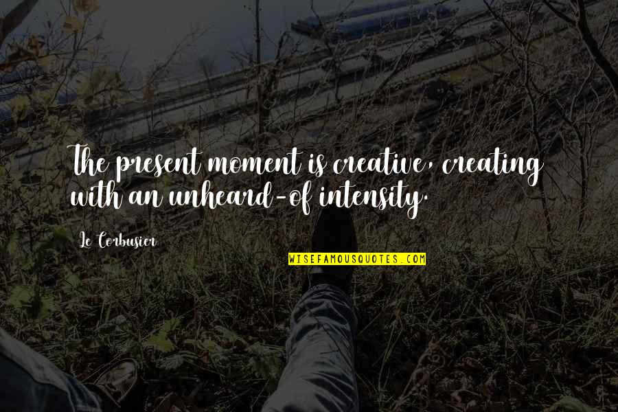 Intensity Quotes By Le Corbusier: The present moment is creative, creating with an