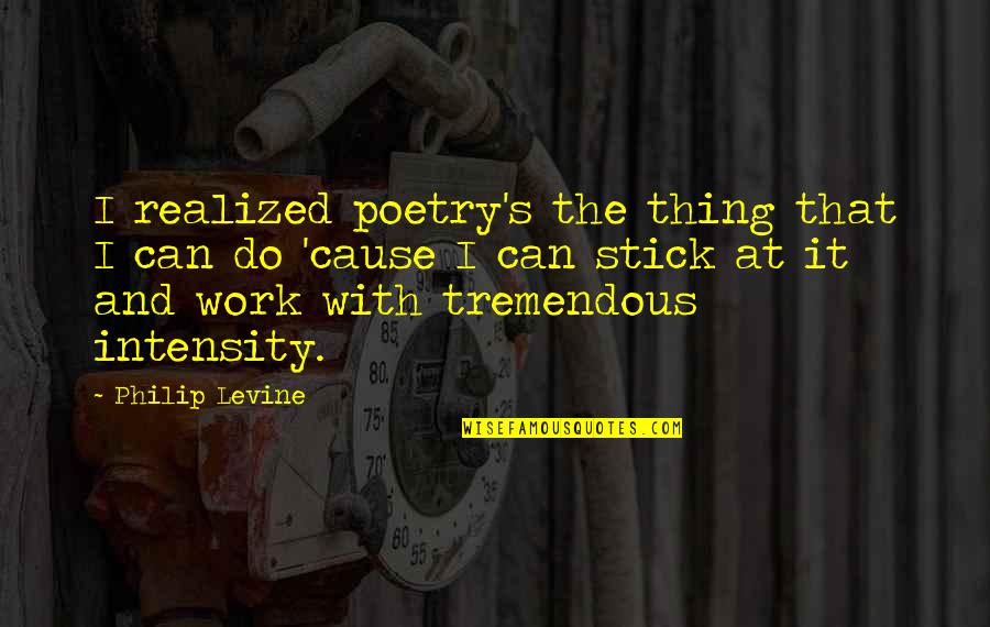 Intensity Quotes By Philip Levine: I realized poetry's the thing that I can Intensity Quotes By Philip Levine: I realized poetry's the thing that I can