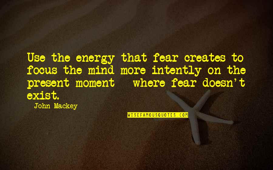 Intently Quotes By John Mackey: Use the energy that fear creates to focus