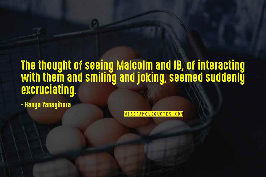 Interacting Quotes By Hanya Yanagihara: The thought of seeing Malcolm and JB, of