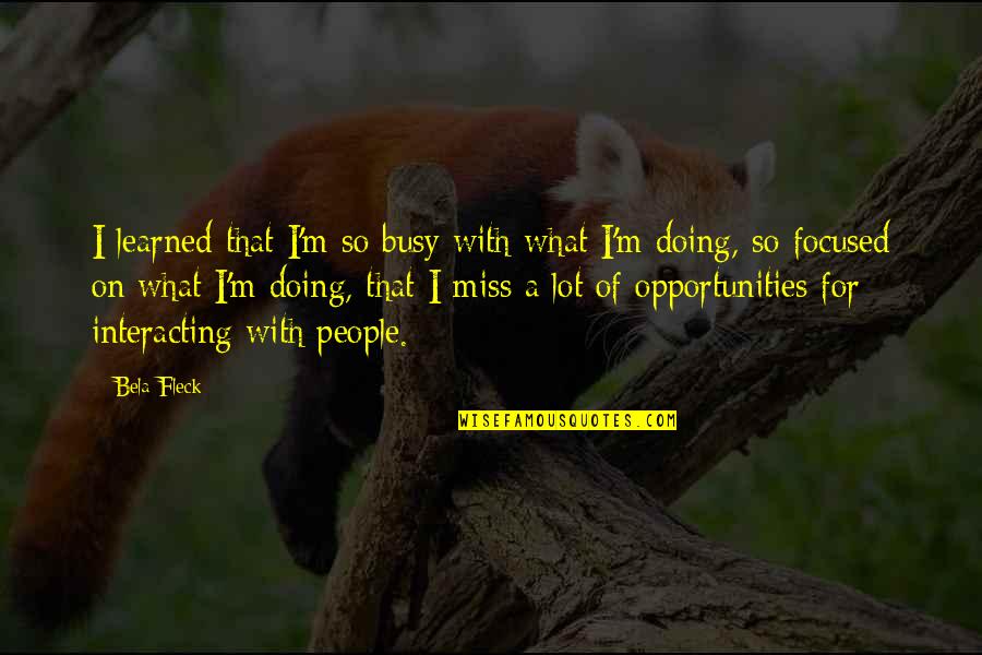 Interacting With People Quotes By Bela Fleck: I learned that I'm so busy with what Interacting With People Quotes By Bela Fleck: I learned that I'm so busy with what