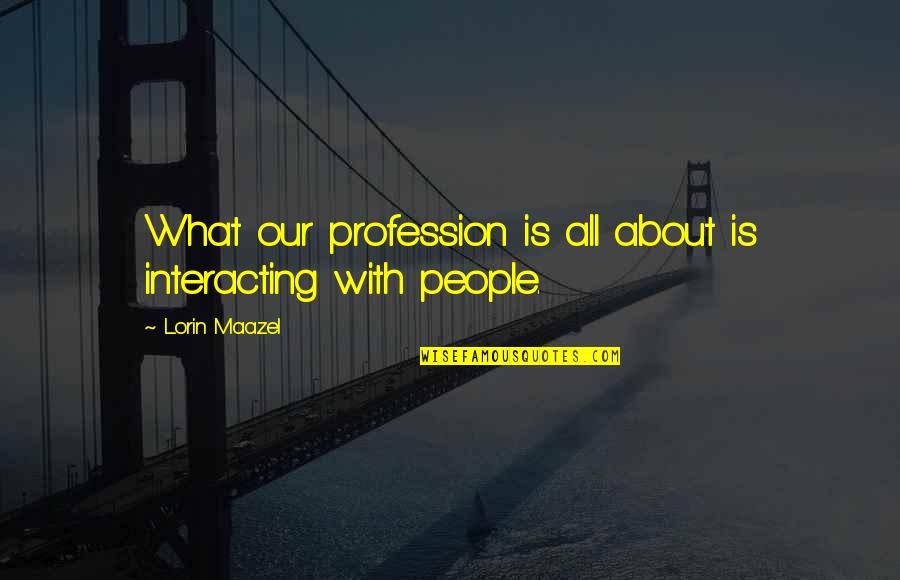Interacting With People Quotes By Lorin Maazel: What our profession is all about is interacting Interacting With People Quotes By Lorin Maazel: What our profession is all about is interacting