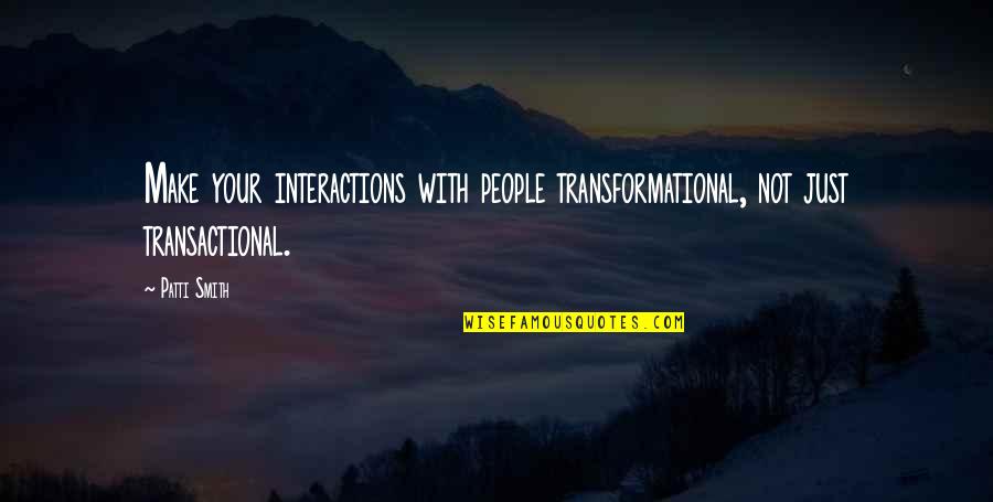 Interactions Quotes By Patti Smith: Make your interactions with people transformational, not just