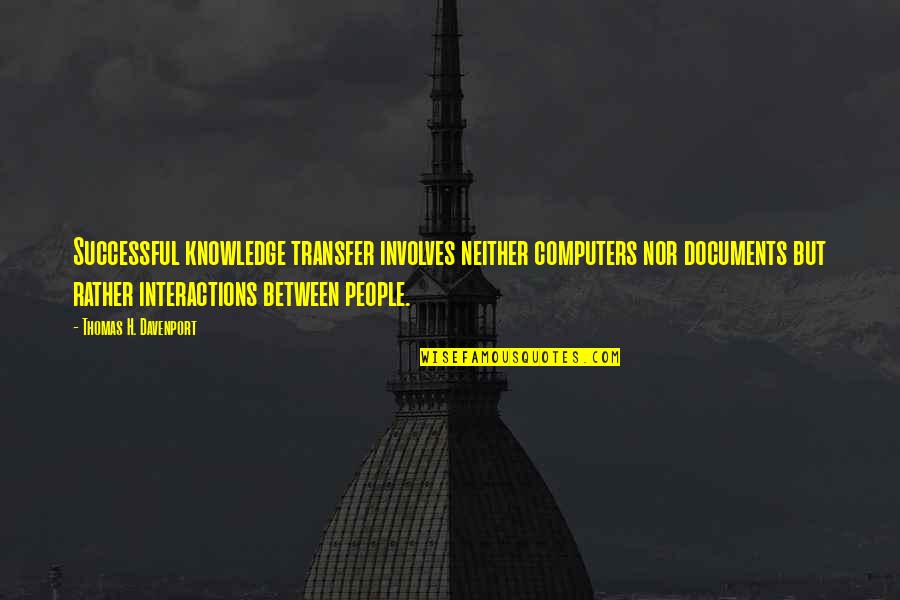 Interactions Quotes By Thomas H. Davenport: Successful knowledge transfer involves neither computers nor documents