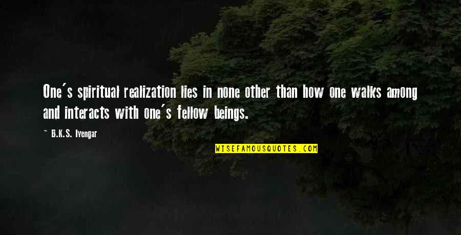 Interacts Quotes By B.K.S. Iyengar: One's spiritual realization lies in none other than Interacts Quotes By B.K.S. Iyengar: One's spiritual realization lies in none other than