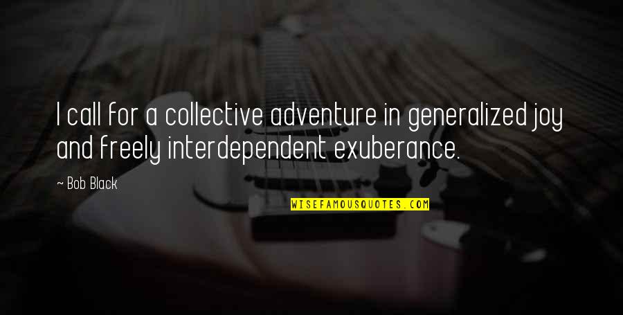 Interdependent Quotes By Bob Black: I call for a collective adventure in generalized