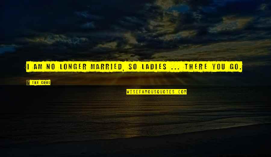 Interesanti Dakti Quotes By Tre Cool: I am no longer married, so ladies ...