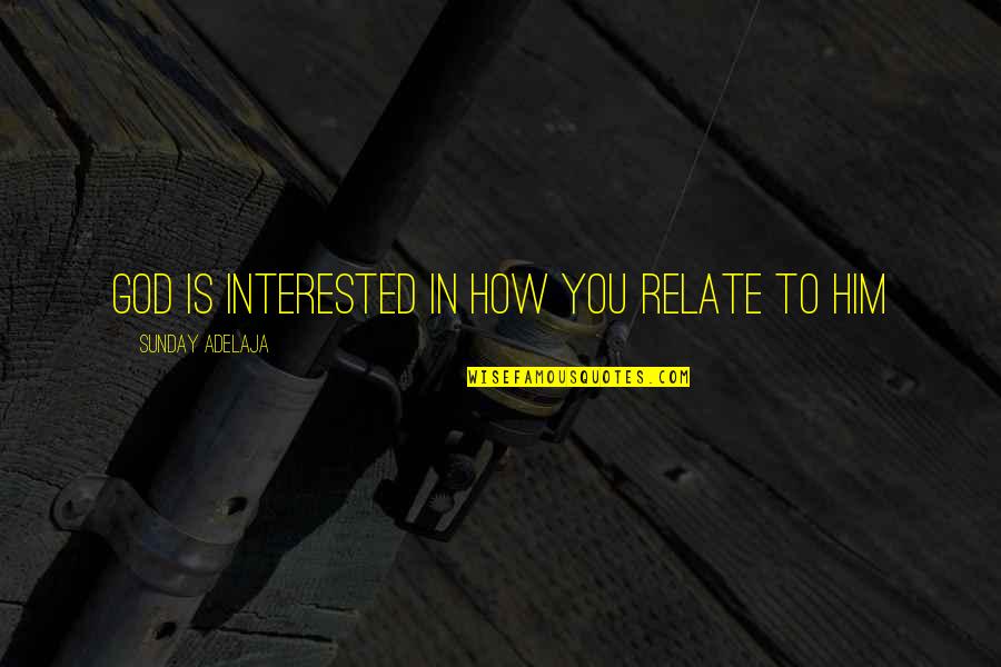 Interested In Relationship Quotes By Sunday Adelaja: God is interested in how you relate to