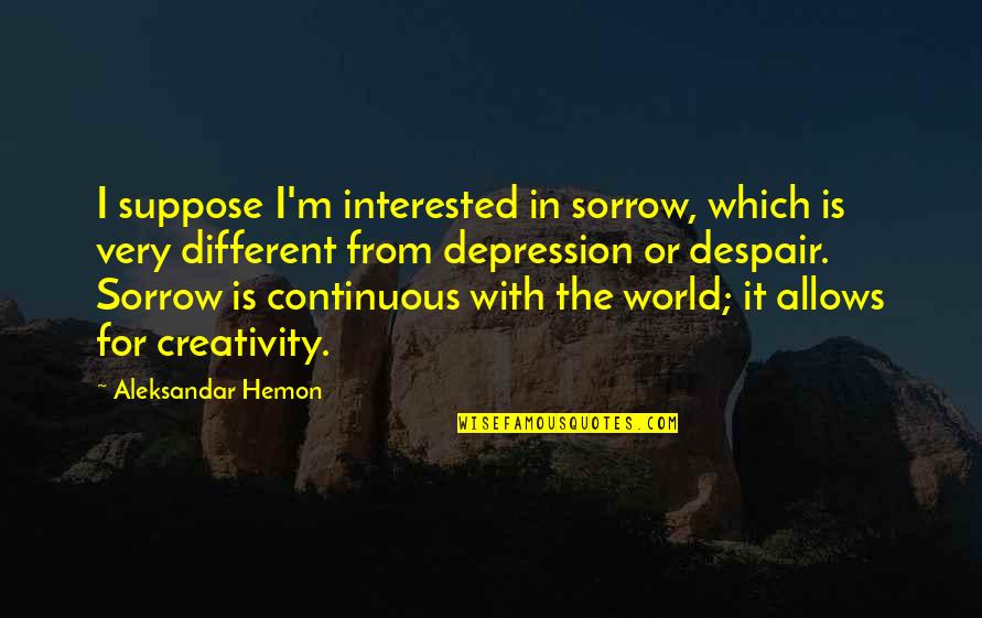 Interested Quotes By Aleksandar Hemon: I suppose I'm interested in sorrow, which is