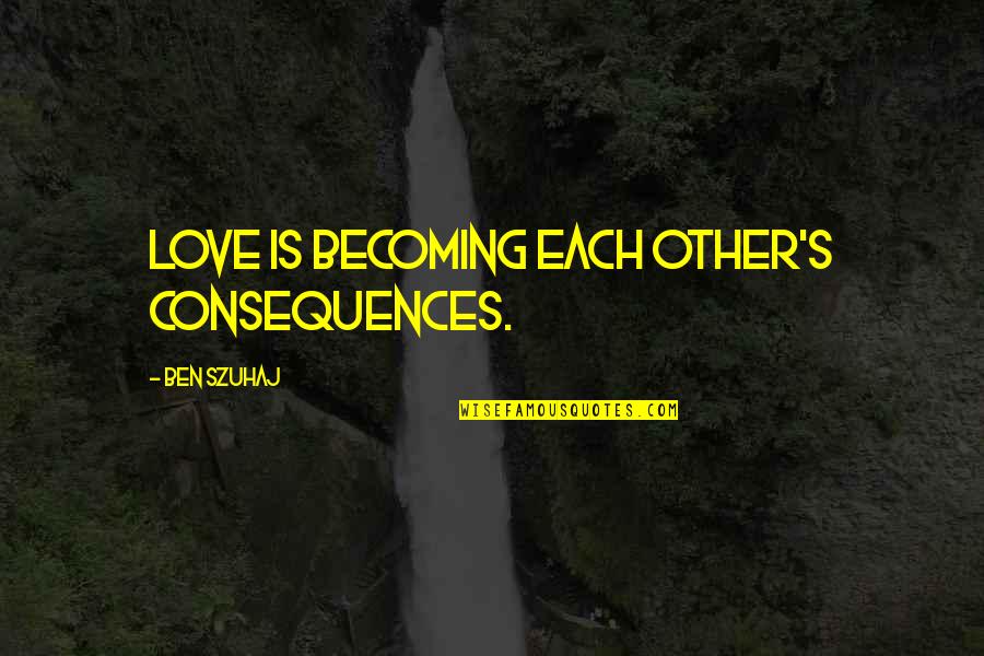 Interesting And Inspirational Quotes By Ben Szuhaj: Love is becoming each other's consequences.