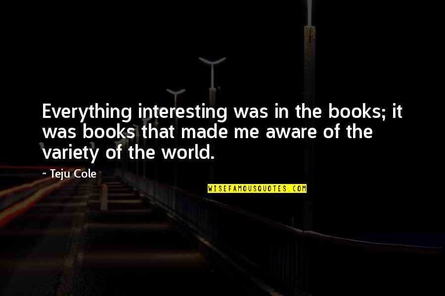 Interesting Books Quotes By Teju Cole: Everything interesting was in the books; it was