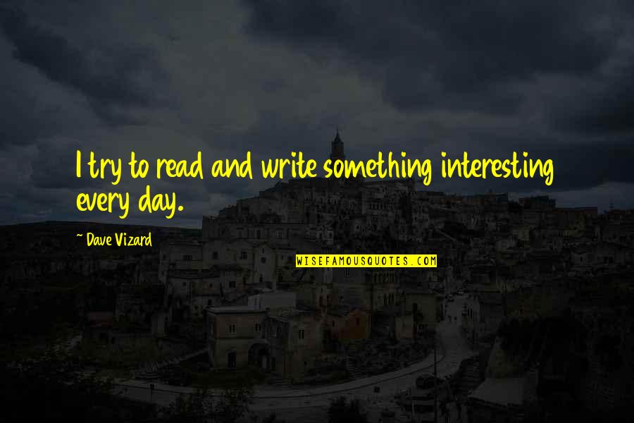 Interesting Day Quotes By Dave Vizard: I try to read and write something interesting Interesting Day Quotes By Dave Vizard: I try to read and write something interesting