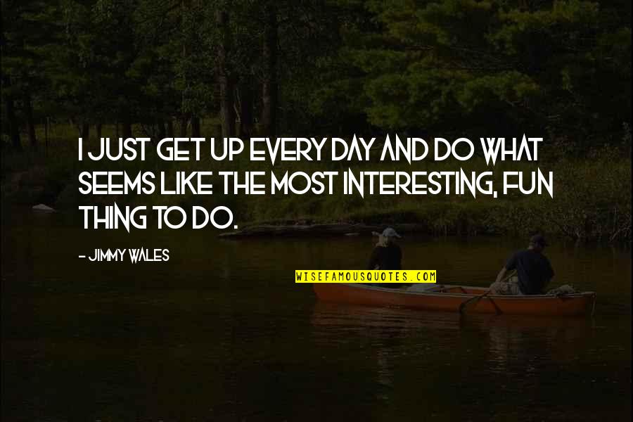 Interesting Day Quotes By Jimmy Wales: I just get up every day and do