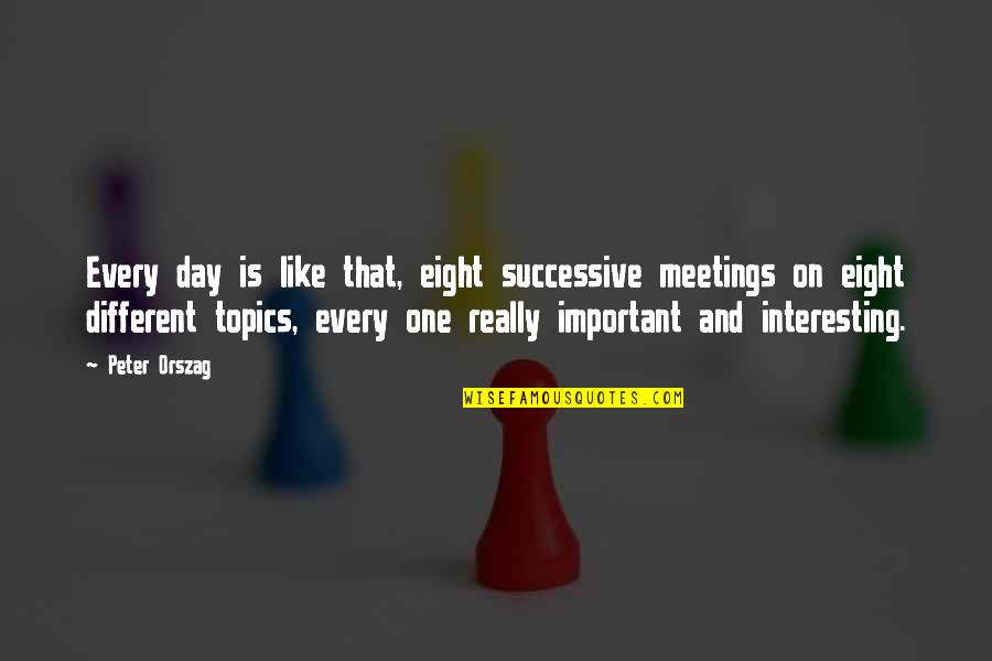 Interesting Day Quotes By Peter Orszag: Every day is like that, eight successive meetings