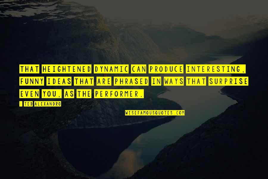 Interesting Ideas Quotes By Ted Alexandro: That heightened dynamic can produce interesting, funny ideas Interesting Ideas Quotes By Ted Alexandro: That heightened dynamic can produce interesting, funny ideas