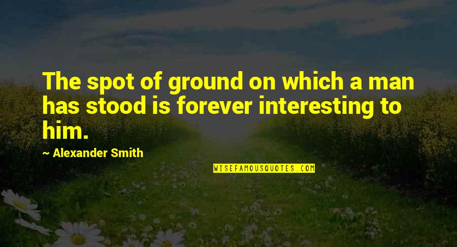 Interesting Man Quotes By Alexander Smith: The spot of ground on which a man