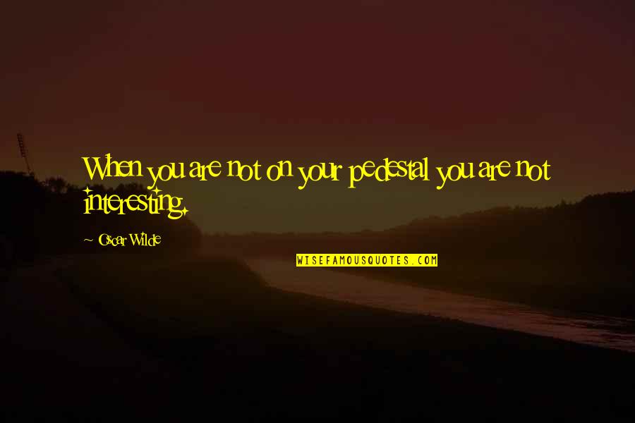 Interesting Quotes By Oscar Wilde: When you are not on your pedestal you