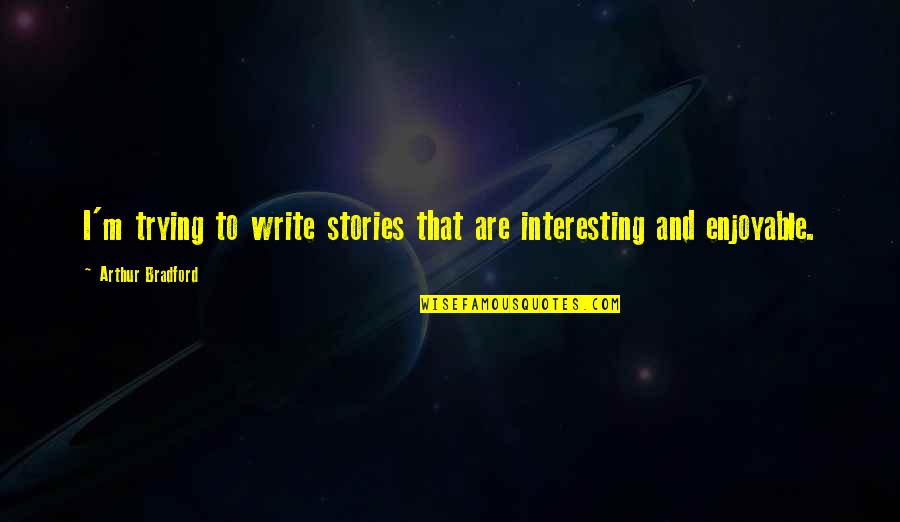 Interesting Stories Quotes By Arthur Bradford: I'm trying to write stories that are interesting Interesting Stories Quotes By Arthur Bradford: I'm trying to write stories that are interesting