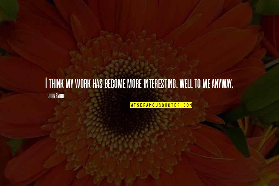 Interesting Well Quotes By John Byrne: I think my work has become more interesting,
